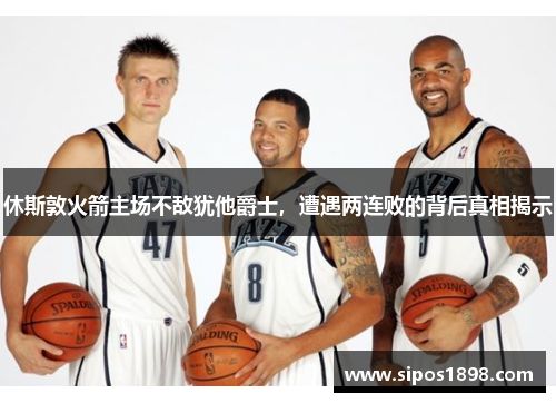 休斯敦火箭主场不敌犹他爵士，遭遇两连败的背后真相揭示