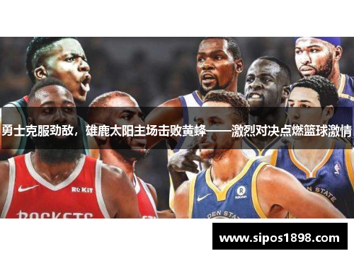 勇士克服劲敌，雄鹿太阳主场击败黄蜂——激烈对决点燃篮球激情