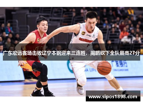 广东宏远客场击败辽宁本钢迎来三连胜，周鹏砍下全队最高27分